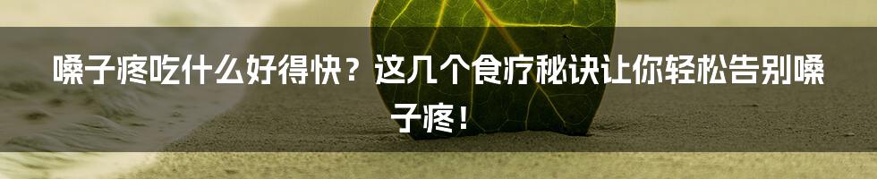 嗓子疼吃什么好得快？这几个食疗秘诀让你轻松告别嗓子疼！