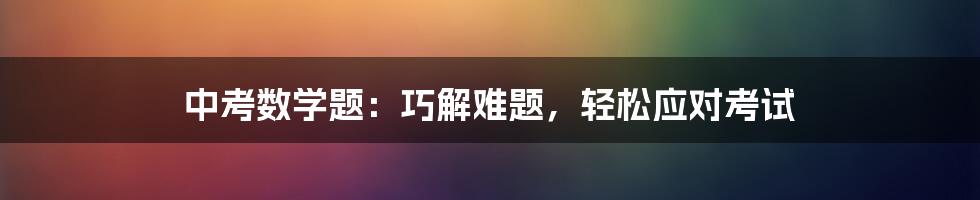 中考数学题：巧解难题，轻松应对考试