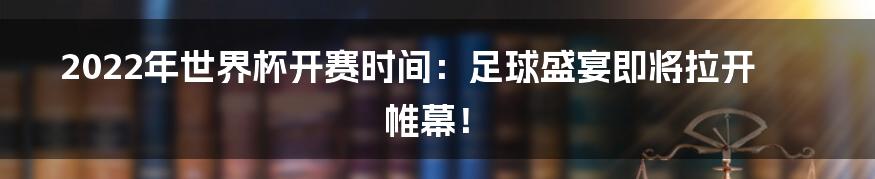 2022年世界杯开赛时间：足球盛宴即将拉开帷幕！