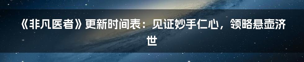 《非凡医者》更新时间表：见证妙手仁心，领略悬壶济世