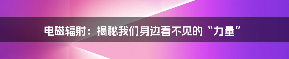 电磁辐射：揭秘我们身边看不见的“力量”