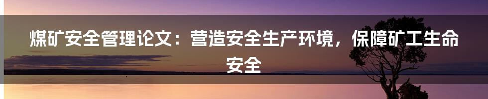 煤矿安全管理论文：营造安全生产环境，保障矿工生命安全