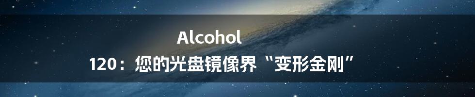 Alcohol 120：您的光盘镜像界“变形金刚”