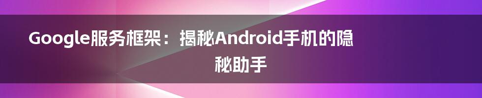 Google服务框架：揭秘Android手机的隐秘助手