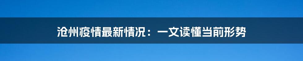 沧州疫情最新情况：一文读懂当前形势