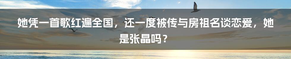 她凭一首歌红遍全国，还一度被传与房祖名谈恋爱，她是张晶吗？