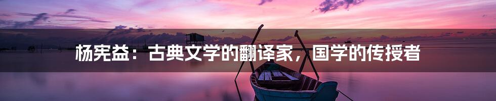 杨宪益：古典文学的翻译家，国学的传授者