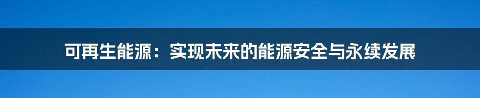 可再生能源：实现未来的能源安全与永续发展