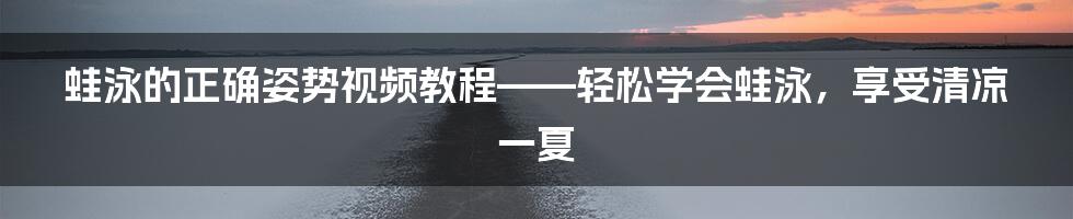 蛙泳的正确姿势视频教程——轻松学会蛙泳，享受清凉一夏