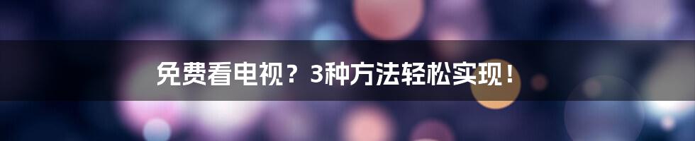 免费看电视？3种方法轻松实现！