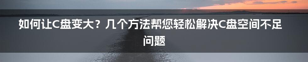 如何让C盘变大？几个方法帮您轻松解决C盘空间不足问题