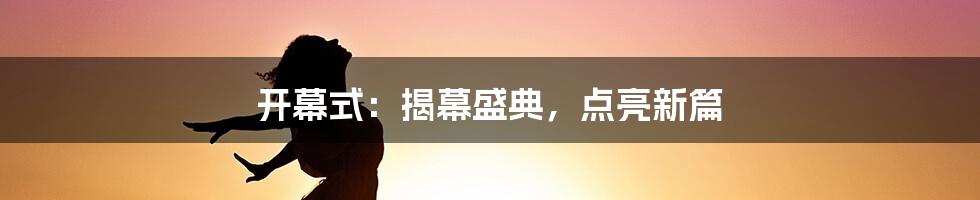 开幕式：揭幕盛典，点亮新篇