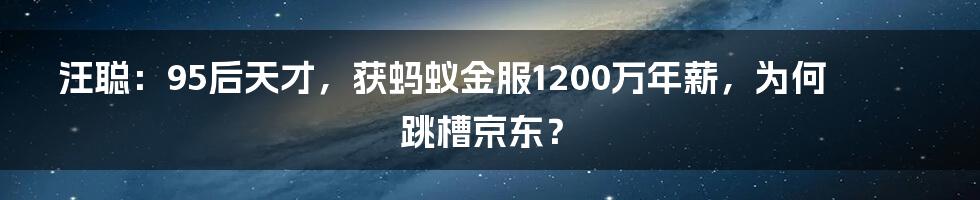 汪聪：95后天才，获蚂蚁金服1200万年薪，为何跳槽京东？