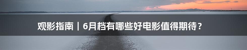 观影指南｜6月档有哪些好电影值得期待？