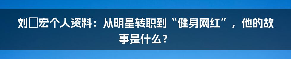 刘畊宏个人资料：从明星转职到“健身网红”，他的故事是什么？