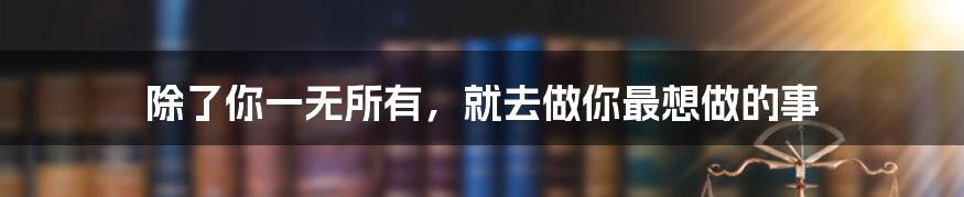 除了你一无所有，就去做你最想做的事