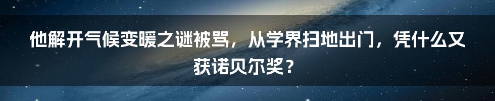 他解开气候变暖之谜被骂，从学界扫地出门，凭什么又获诺贝尔奖？