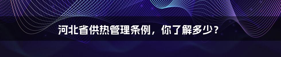 河北省供热管理条例，你了解多少？