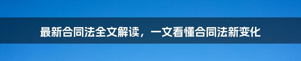 最新合同法全文解读，一文看懂合同法新变化