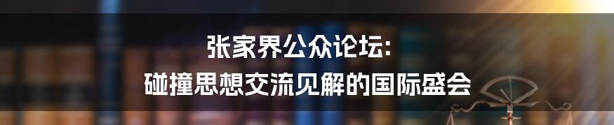 张家界公众论坛: 碰撞思想交流见解的国际盛会