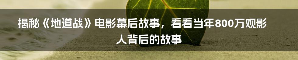 揭秘《地道战》电影幕后故事，看看当年800万观影人背后的故事