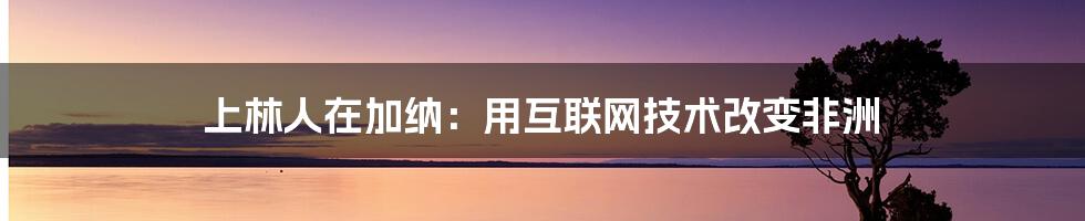 上林人在加纳：用互联网技术改变非洲