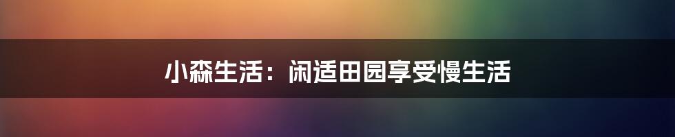 小森生活：闲适田园享受慢生活