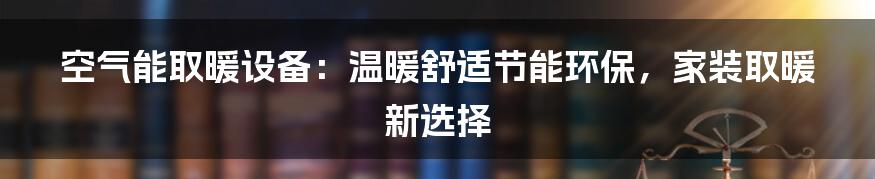 空气能取暖设备：温暖舒适节能环保，家装取暖新选择