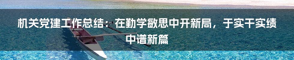 机关党建工作总结：在勤学敏思中开新局，于实干实绩中谱新篇