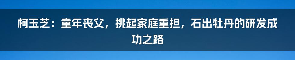 柯玉芝：童年丧父，挑起家庭重担，石出牡丹的研发成功之路