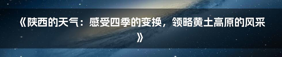 《陕西的天气：感受四季的变换，领略黄土高原的风采》