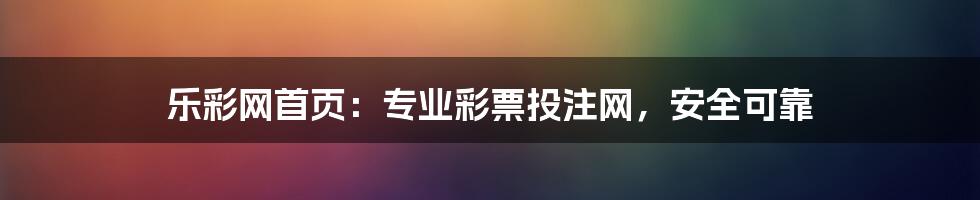 乐彩网首页：专业彩票投注网，安全可靠