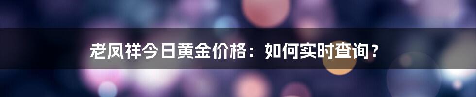 老凤祥今日黄金价格：如何实时查询？