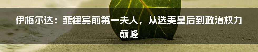 伊梅尔达：菲律宾前第一夫人，从选美皇后到政治权力巅峰