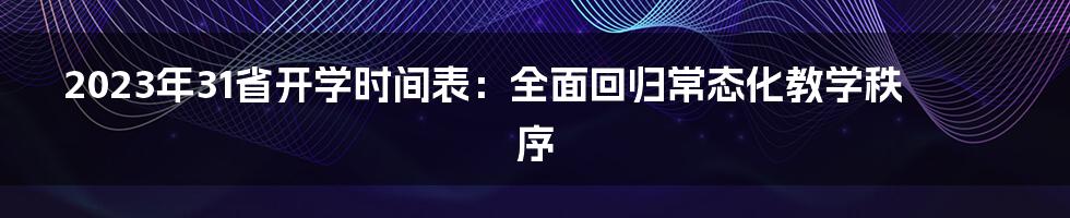 2023年31省开学时间表：全面回归常态化教学秩序