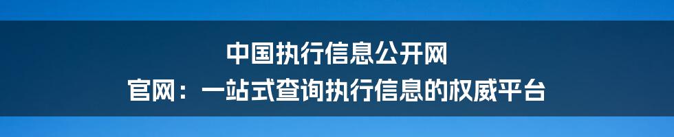 中国执行信息公开网 官网：一站式查询执行信息的权威平台