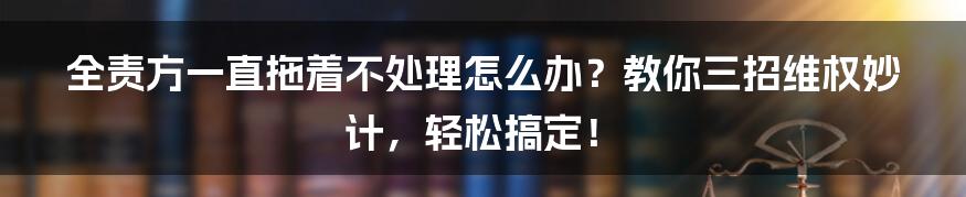 全责方一直拖着不处理怎么办？教你三招维权妙计，轻松搞定！