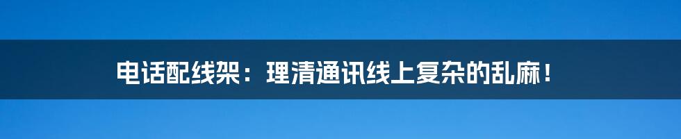 电话配线架：理清通讯线上复杂的乱麻！