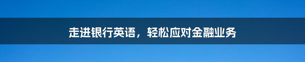 走进银行英语，轻松应对金融业务