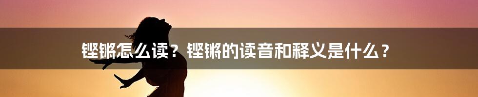 铿锵怎么读？铿锵的读音和释义是什么？