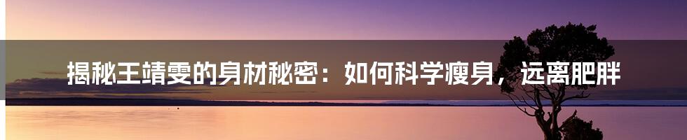 揭秘王靖雯的身材秘密：如何科学瘦身，远离肥胖