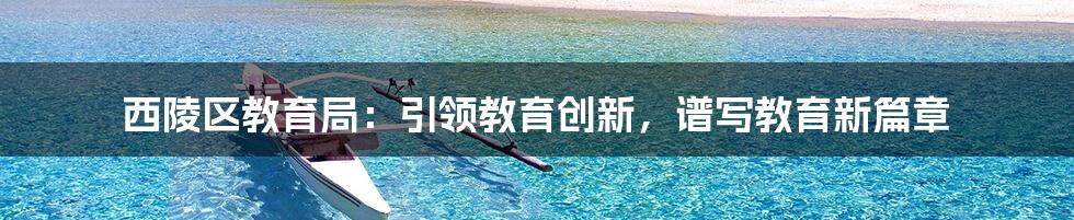 西陵区教育局：引领教育创新，谱写教育新篇章