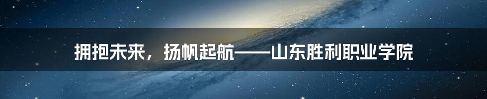 拥抱未来，扬帆起航——山东胜利职业学院