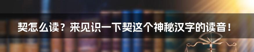 契怎么读？来见识一下契这个神秘汉字的读音！