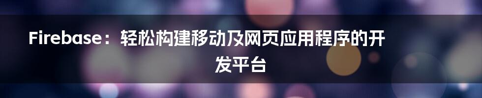 Firebase：轻松构建移动及网页应用程序的开发平台