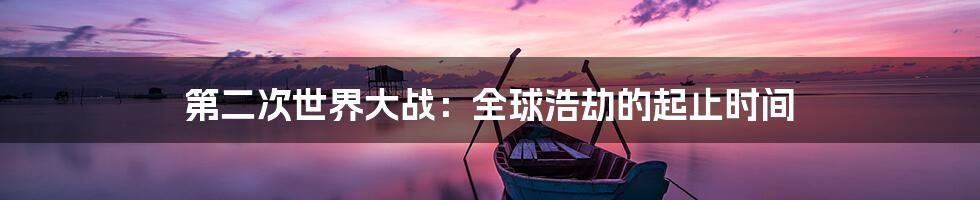 第二次世界大战：全球浩劫的起止时间