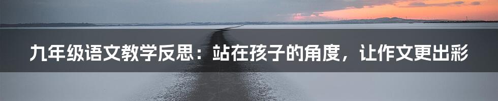 九年级语文教学反思：站在孩子的角度，让作文更出彩