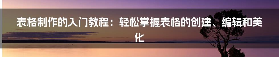 表格制作的入门教程：轻松掌握表格的创建、编辑和美化