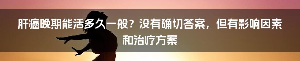 肝癌晚期能活多久一般？没有确切答案，但有影响因素和治疗方案