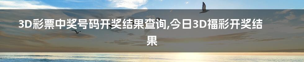 3D彩票中奖号码开奖结果查询,今日3D福彩开奖结果